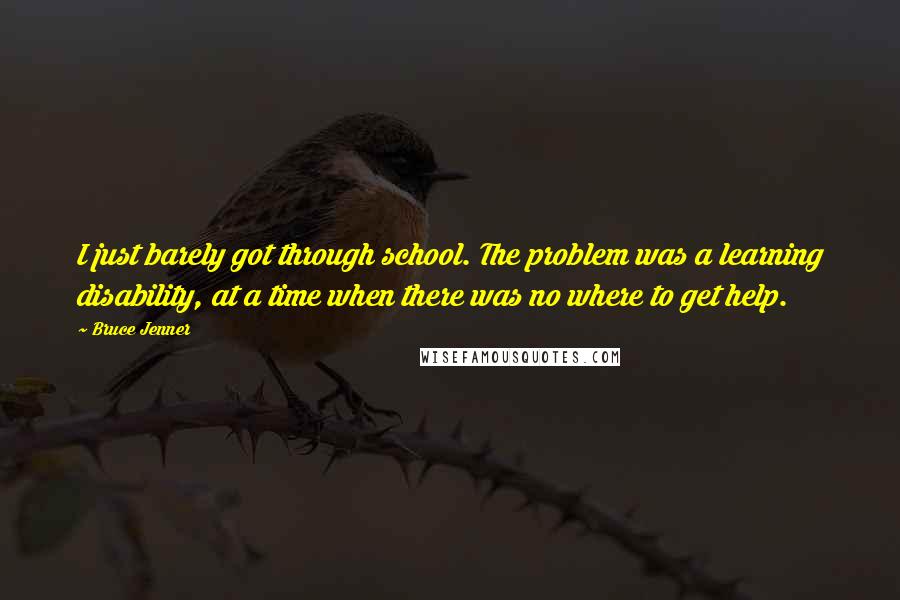 Bruce Jenner Quotes: I just barely got through school. The problem was a learning disability, at a time when there was no where to get help.