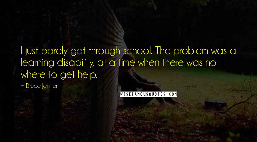 Bruce Jenner Quotes: I just barely got through school. The problem was a learning disability, at a time when there was no where to get help.