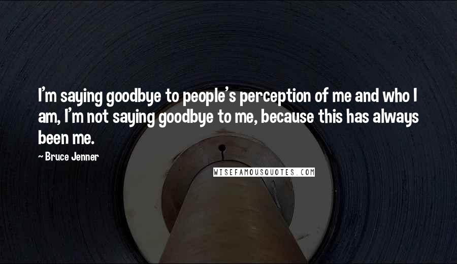 Bruce Jenner Quotes: I'm saying goodbye to people's perception of me and who I am, I'm not saying goodbye to me, because this has always been me.