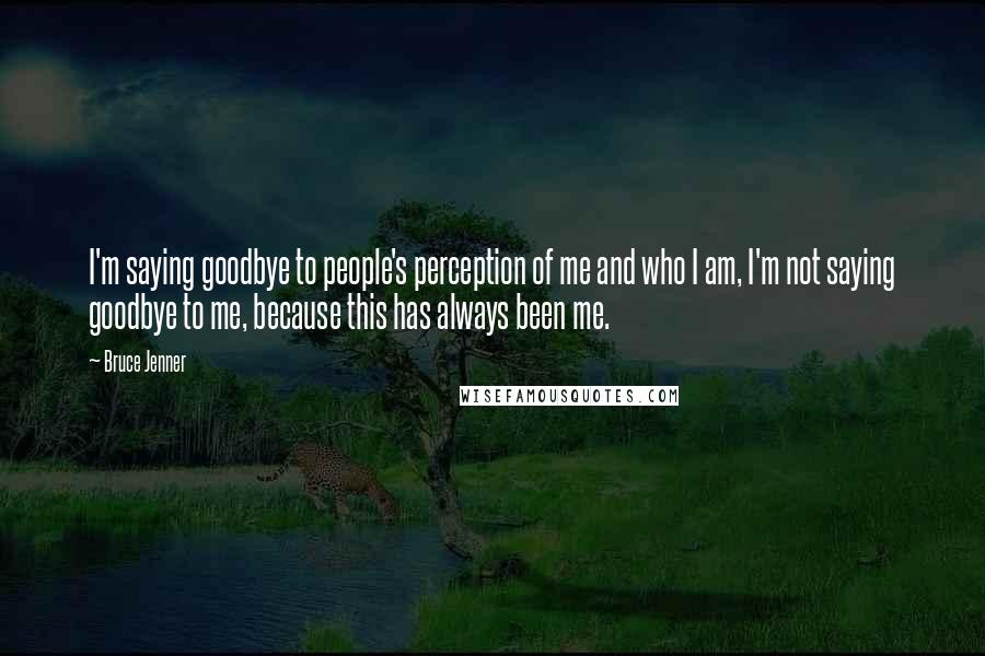 Bruce Jenner Quotes: I'm saying goodbye to people's perception of me and who I am, I'm not saying goodbye to me, because this has always been me.