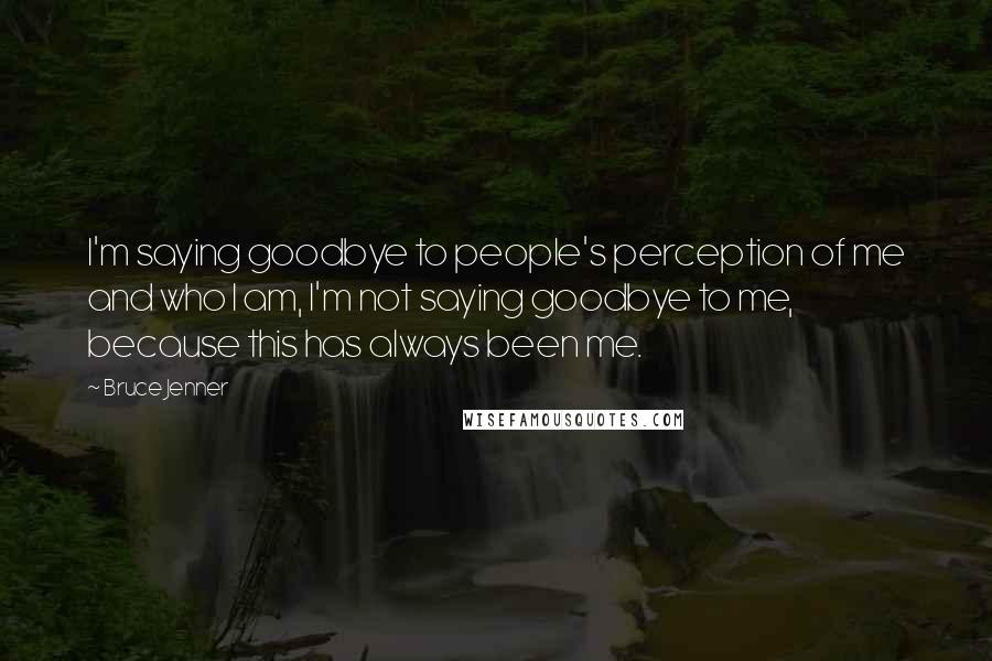 Bruce Jenner Quotes: I'm saying goodbye to people's perception of me and who I am, I'm not saying goodbye to me, because this has always been me.