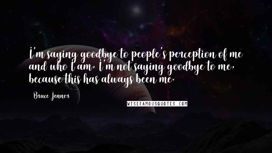 Bruce Jenner Quotes: I'm saying goodbye to people's perception of me and who I am, I'm not saying goodbye to me, because this has always been me.