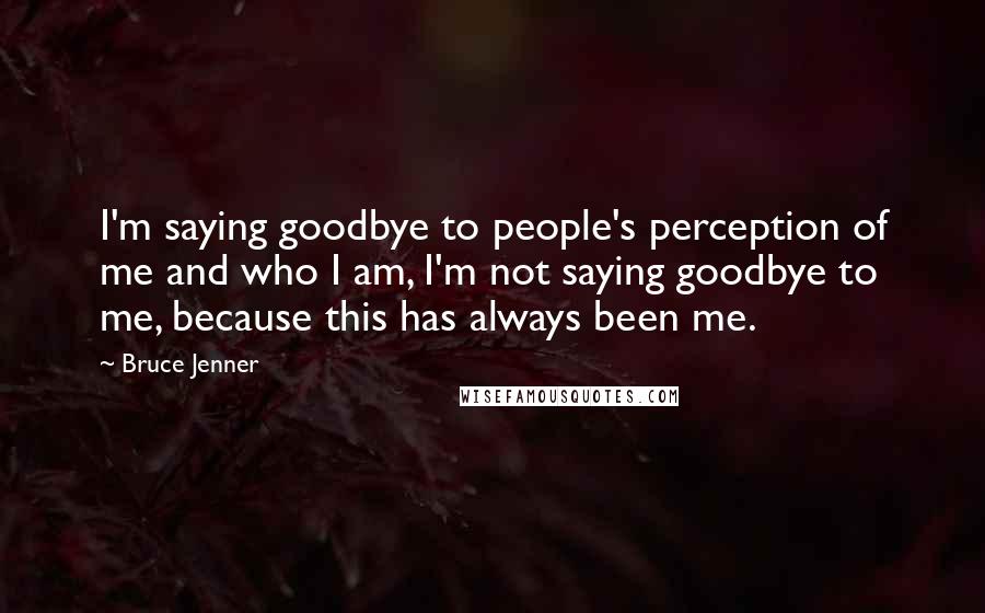 Bruce Jenner Quotes: I'm saying goodbye to people's perception of me and who I am, I'm not saying goodbye to me, because this has always been me.