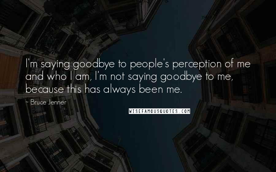 Bruce Jenner Quotes: I'm saying goodbye to people's perception of me and who I am, I'm not saying goodbye to me, because this has always been me.