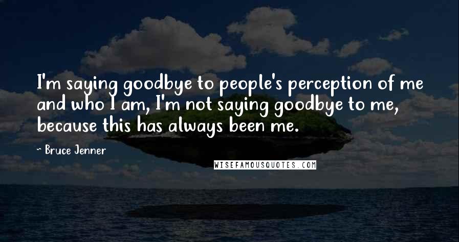 Bruce Jenner Quotes: I'm saying goodbye to people's perception of me and who I am, I'm not saying goodbye to me, because this has always been me.