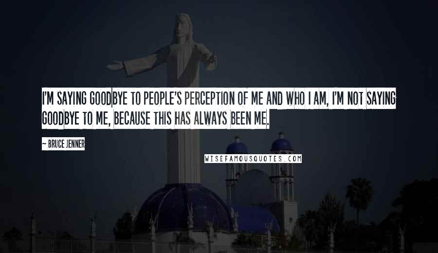 Bruce Jenner Quotes: I'm saying goodbye to people's perception of me and who I am, I'm not saying goodbye to me, because this has always been me.