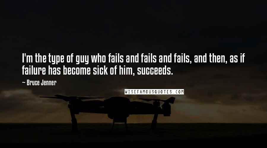 Bruce Jenner Quotes: I'm the type of guy who fails and fails and fails, and then, as if failure has become sick of him, succeeds.