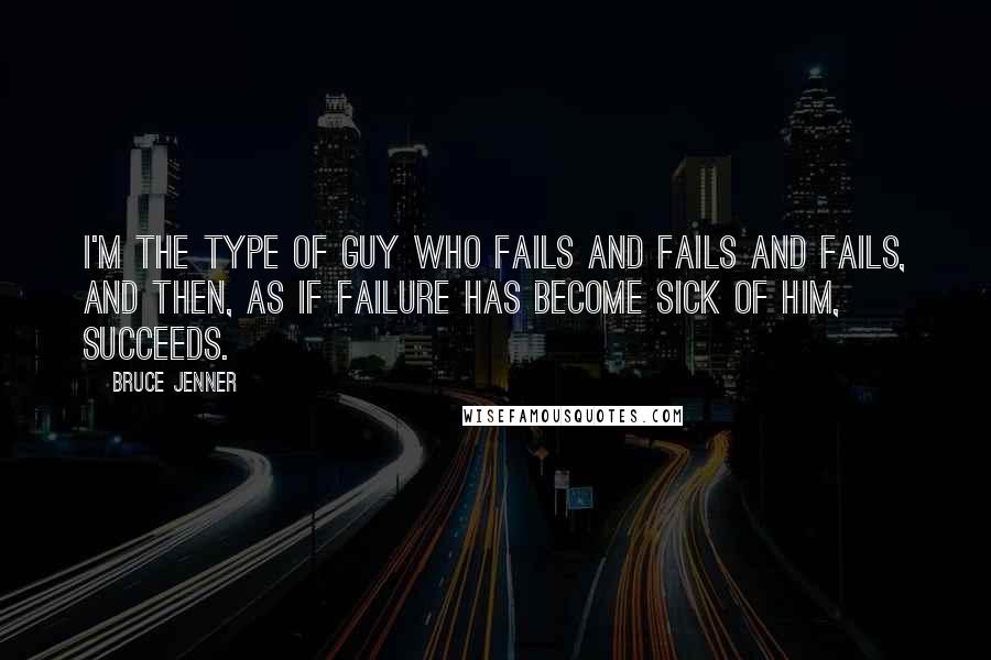 Bruce Jenner Quotes: I'm the type of guy who fails and fails and fails, and then, as if failure has become sick of him, succeeds.