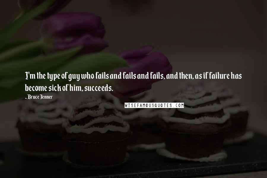 Bruce Jenner Quotes: I'm the type of guy who fails and fails and fails, and then, as if failure has become sick of him, succeeds.