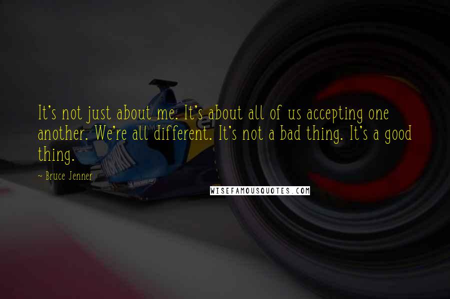 Bruce Jenner Quotes: It's not just about me. It's about all of us accepting one another. We're all different. It's not a bad thing. It's a good thing.