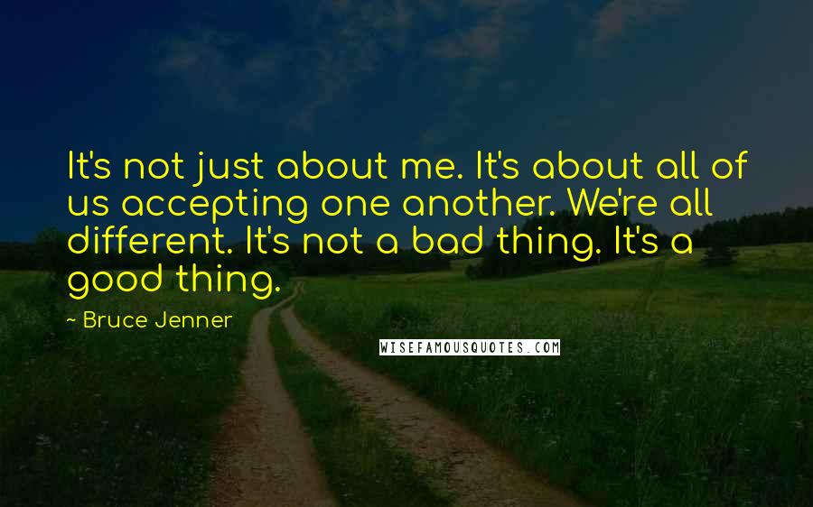 Bruce Jenner Quotes: It's not just about me. It's about all of us accepting one another. We're all different. It's not a bad thing. It's a good thing.