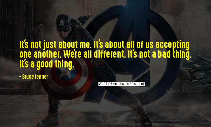 Bruce Jenner Quotes: It's not just about me. It's about all of us accepting one another. We're all different. It's not a bad thing. It's a good thing.