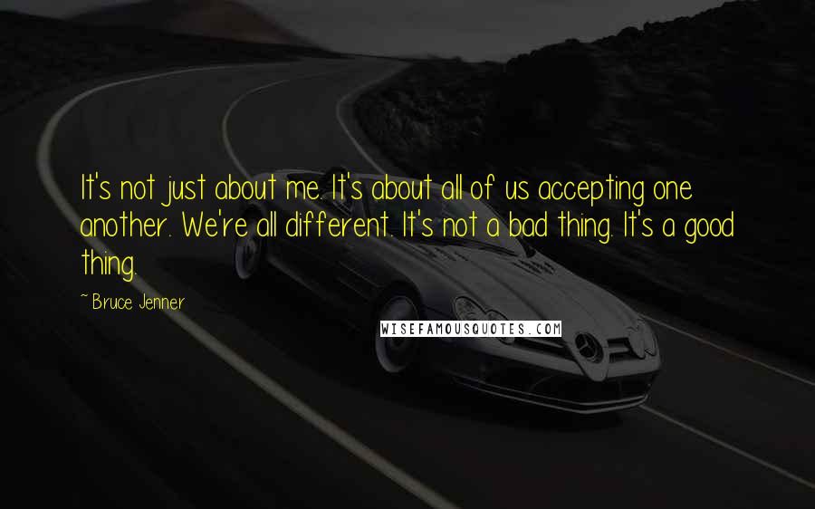 Bruce Jenner Quotes: It's not just about me. It's about all of us accepting one another. We're all different. It's not a bad thing. It's a good thing.