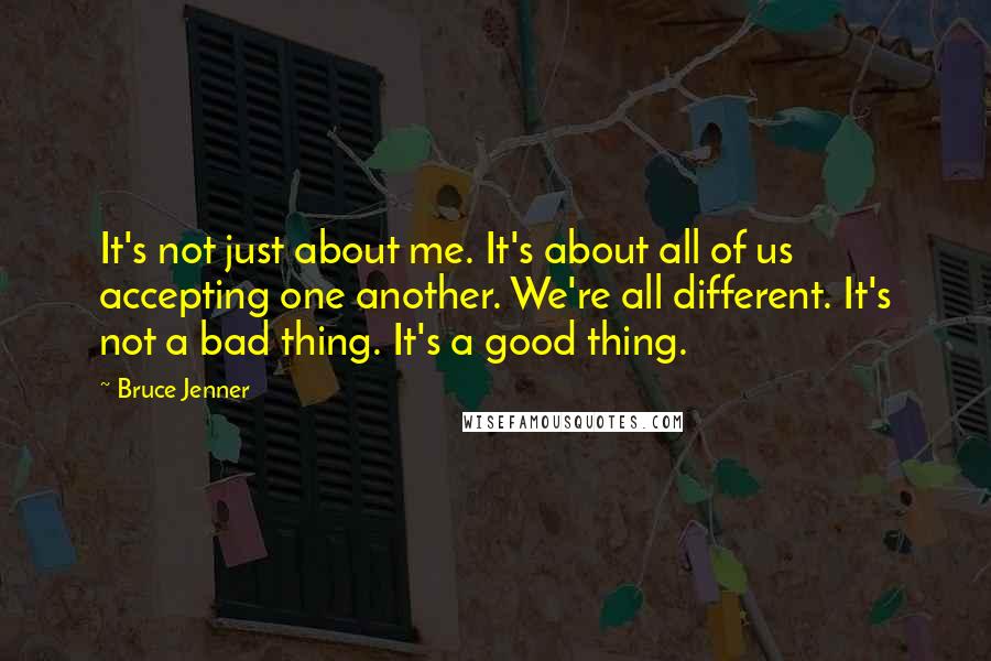 Bruce Jenner Quotes: It's not just about me. It's about all of us accepting one another. We're all different. It's not a bad thing. It's a good thing.