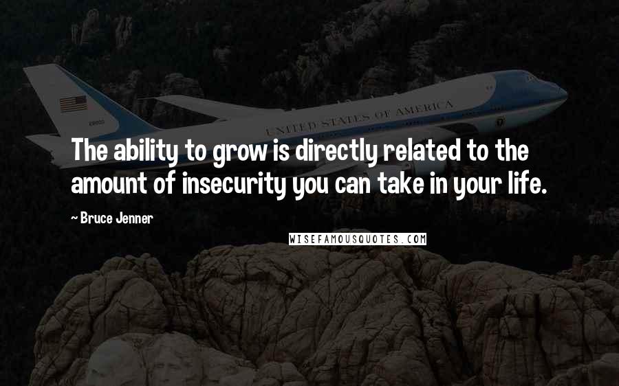 Bruce Jenner Quotes: The ability to grow is directly related to the amount of insecurity you can take in your life.