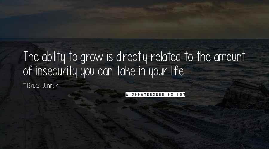 Bruce Jenner Quotes: The ability to grow is directly related to the amount of insecurity you can take in your life.