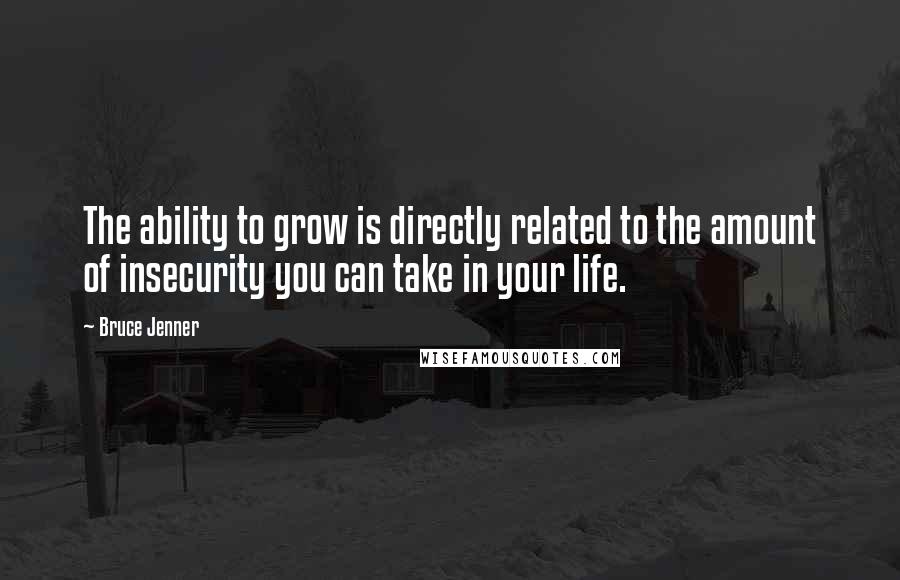 Bruce Jenner Quotes: The ability to grow is directly related to the amount of insecurity you can take in your life.