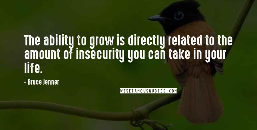 Bruce Jenner Quotes: The ability to grow is directly related to the amount of insecurity you can take in your life.