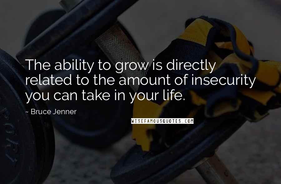 Bruce Jenner Quotes: The ability to grow is directly related to the amount of insecurity you can take in your life.