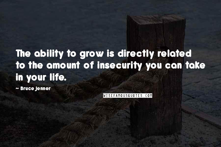 Bruce Jenner Quotes: The ability to grow is directly related to the amount of insecurity you can take in your life.