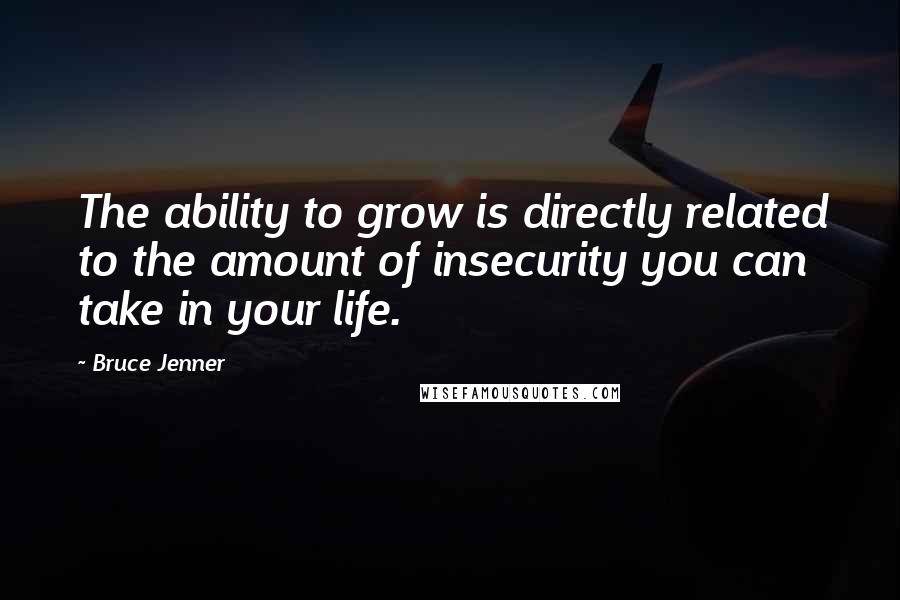 Bruce Jenner Quotes: The ability to grow is directly related to the amount of insecurity you can take in your life.