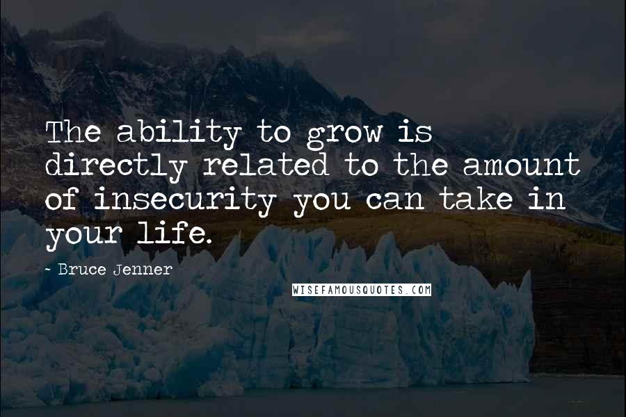 Bruce Jenner Quotes: The ability to grow is directly related to the amount of insecurity you can take in your life.