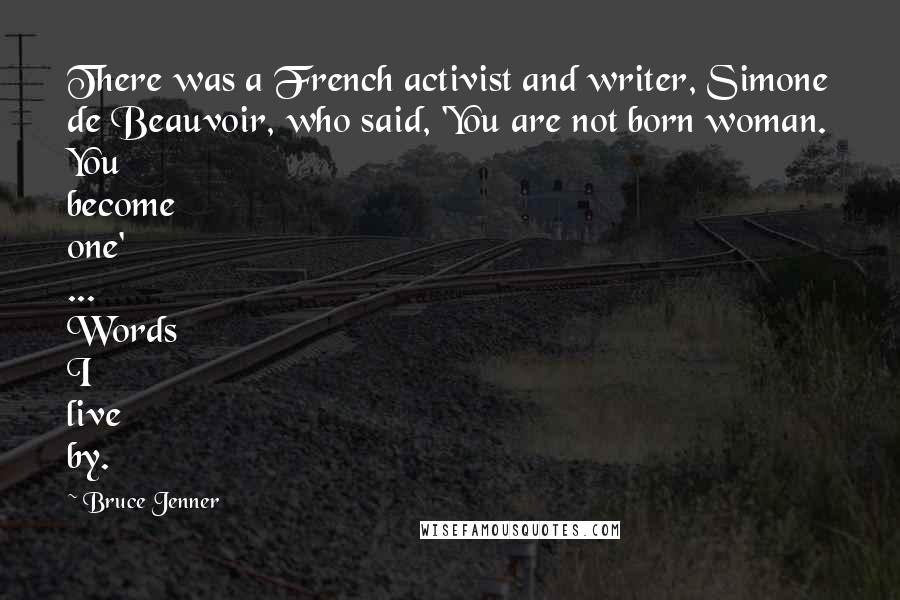 Bruce Jenner Quotes: There was a French activist and writer, Simone de Beauvoir, who said, 'You are not born woman. You become one' ... Words I live by.