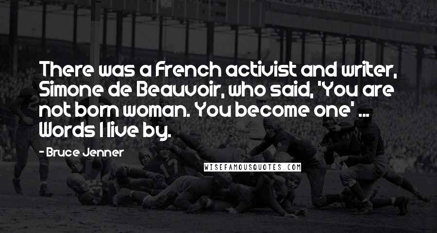 Bruce Jenner Quotes: There was a French activist and writer, Simone de Beauvoir, who said, 'You are not born woman. You become one' ... Words I live by.