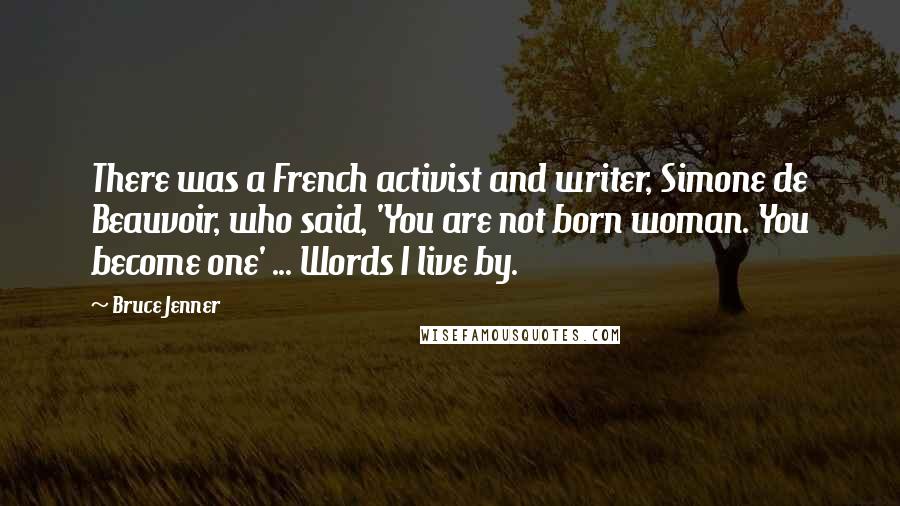 Bruce Jenner Quotes: There was a French activist and writer, Simone de Beauvoir, who said, 'You are not born woman. You become one' ... Words I live by.