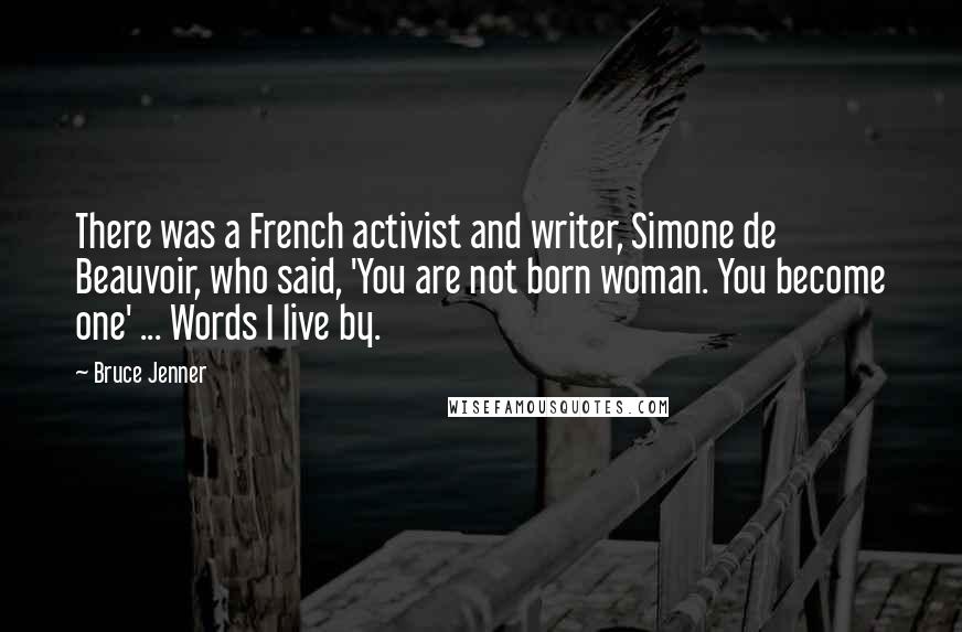 Bruce Jenner Quotes: There was a French activist and writer, Simone de Beauvoir, who said, 'You are not born woman. You become one' ... Words I live by.