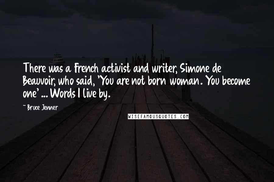 Bruce Jenner Quotes: There was a French activist and writer, Simone de Beauvoir, who said, 'You are not born woman. You become one' ... Words I live by.