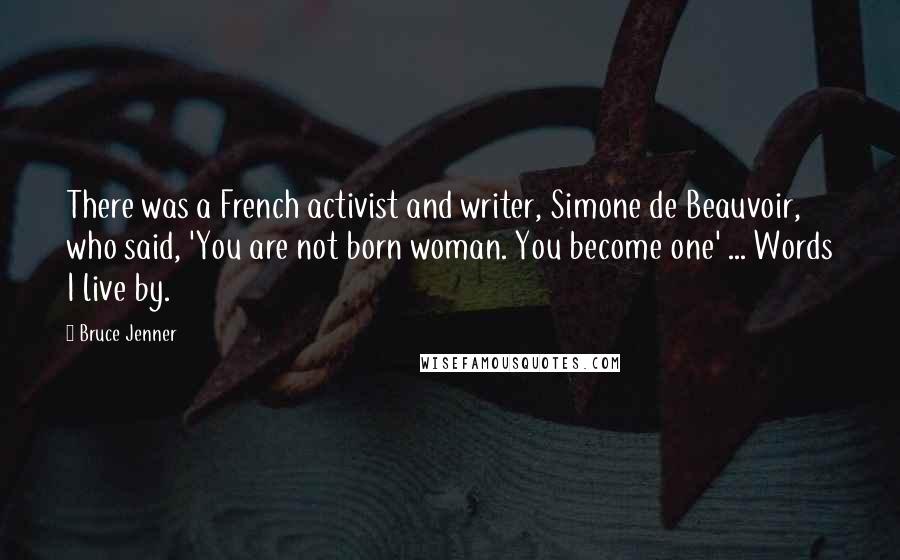 Bruce Jenner Quotes: There was a French activist and writer, Simone de Beauvoir, who said, 'You are not born woman. You become one' ... Words I live by.