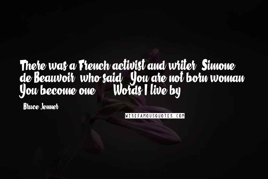 Bruce Jenner Quotes: There was a French activist and writer, Simone de Beauvoir, who said, 'You are not born woman. You become one' ... Words I live by.