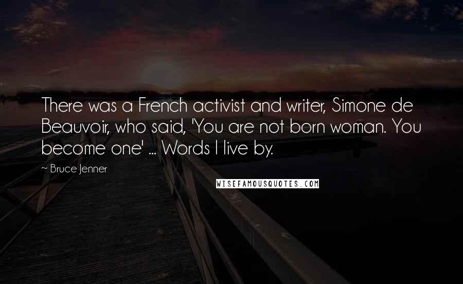 Bruce Jenner Quotes: There was a French activist and writer, Simone de Beauvoir, who said, 'You are not born woman. You become one' ... Words I live by.