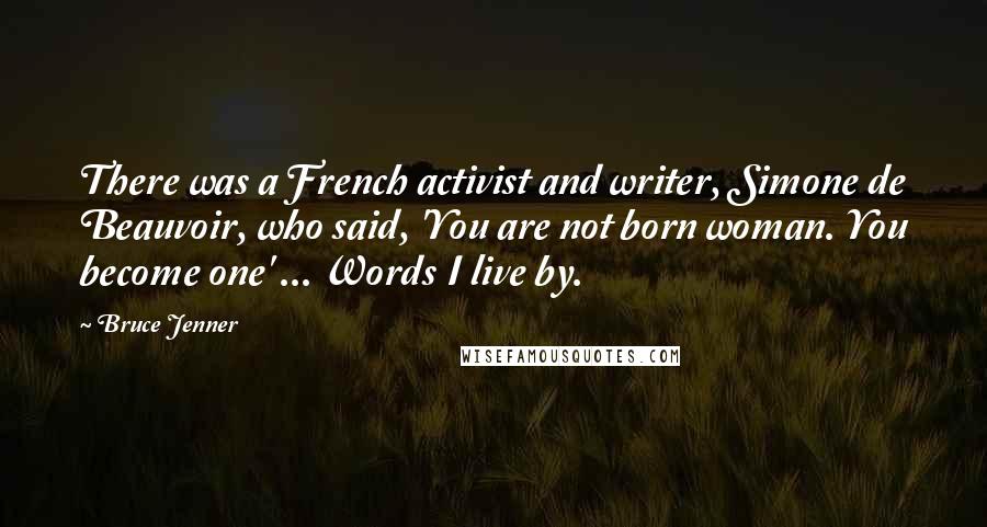 Bruce Jenner Quotes: There was a French activist and writer, Simone de Beauvoir, who said, 'You are not born woman. You become one' ... Words I live by.