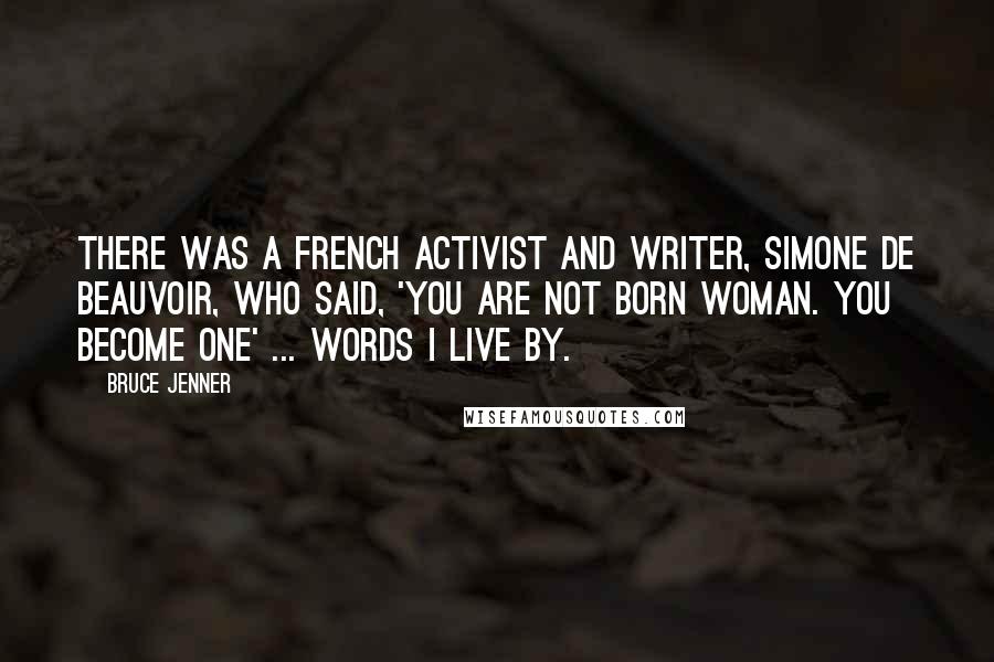 Bruce Jenner Quotes: There was a French activist and writer, Simone de Beauvoir, who said, 'You are not born woman. You become one' ... Words I live by.