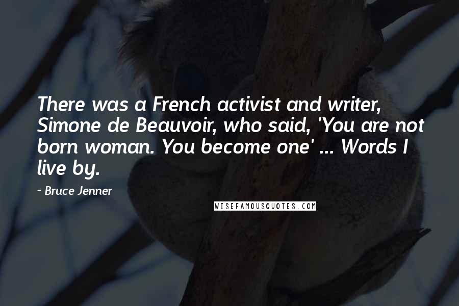 Bruce Jenner Quotes: There was a French activist and writer, Simone de Beauvoir, who said, 'You are not born woman. You become one' ... Words I live by.