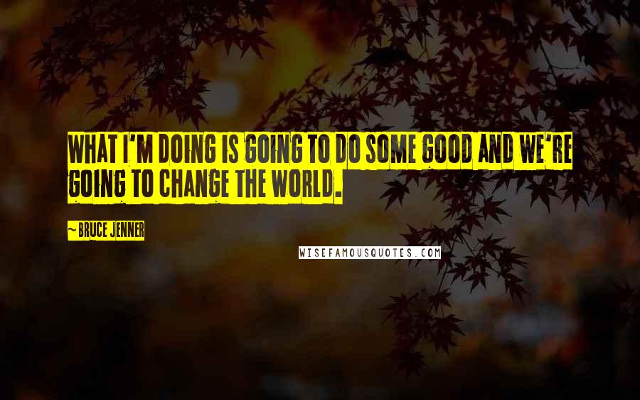 Bruce Jenner Quotes: What I'm doing is going to do some good and we're going to change the world.