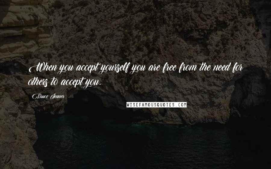 Bruce Jenner Quotes: When you accept yourself you are free from the need for others to accept you.