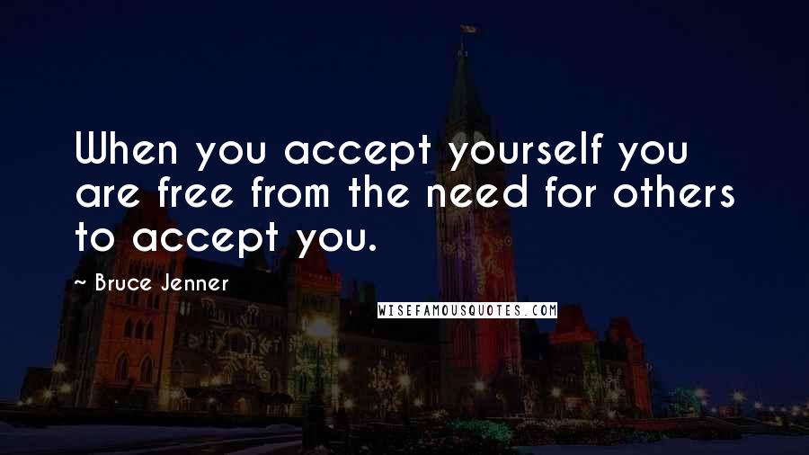 Bruce Jenner Quotes: When you accept yourself you are free from the need for others to accept you.