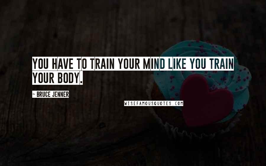 Bruce Jenner Quotes: You have to train your mind like you train your body.