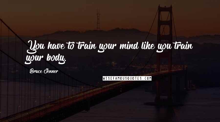 Bruce Jenner Quotes: You have to train your mind like you train your body.