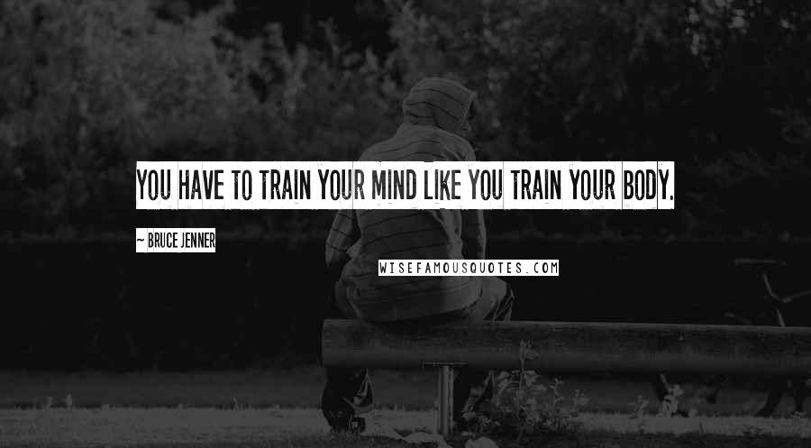 Bruce Jenner Quotes: You have to train your mind like you train your body.