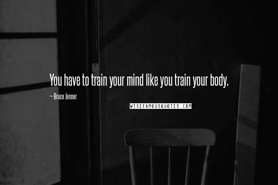 Bruce Jenner Quotes: You have to train your mind like you train your body.