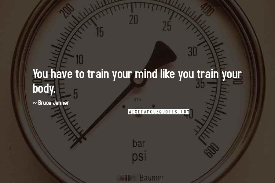 Bruce Jenner Quotes: You have to train your mind like you train your body.
