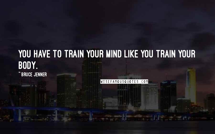 Bruce Jenner Quotes: You have to train your mind like you train your body.
