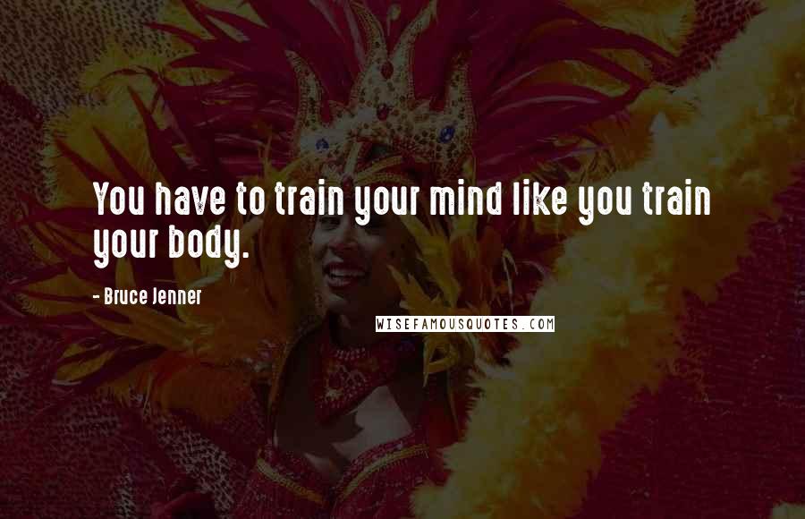 Bruce Jenner Quotes: You have to train your mind like you train your body.