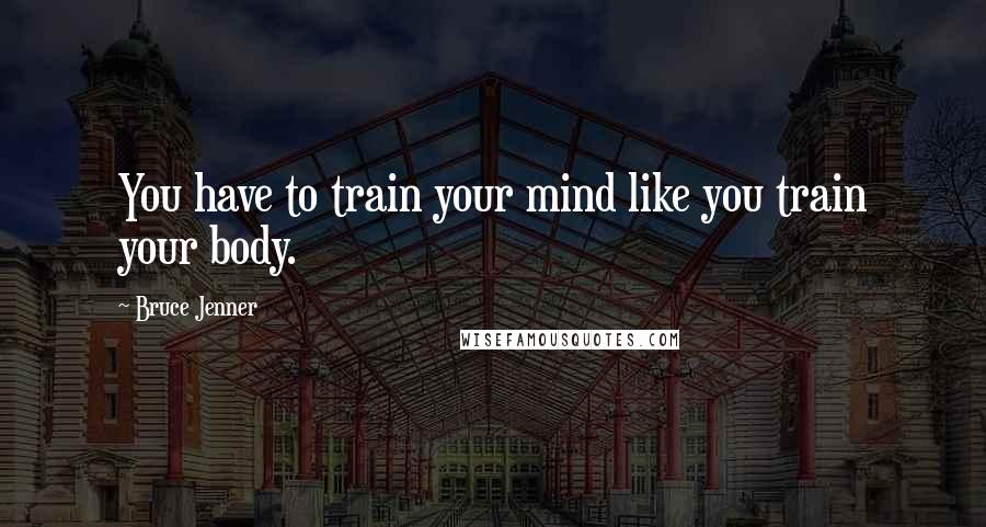 Bruce Jenner Quotes: You have to train your mind like you train your body.