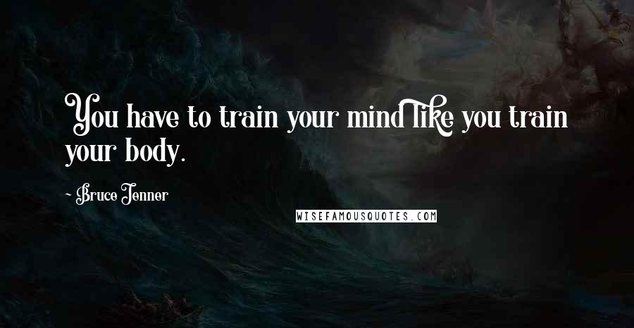 Bruce Jenner Quotes: You have to train your mind like you train your body.