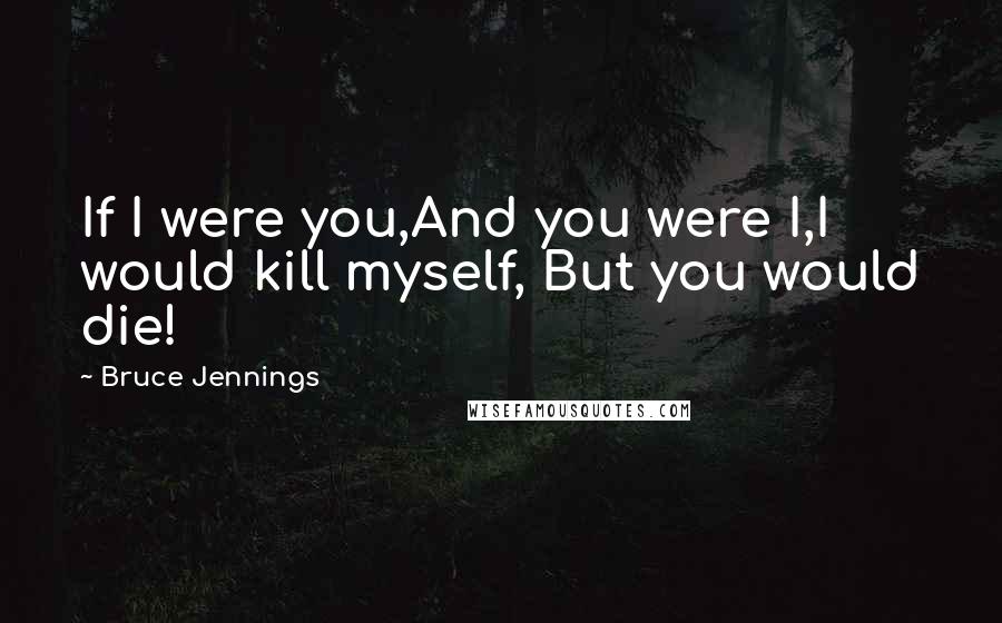 Bruce Jennings Quotes: If I were you,And you were I,I would kill myself, But you would die!